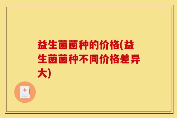 益生菌菌种的价格(益生菌菌种不同价格差异大)
