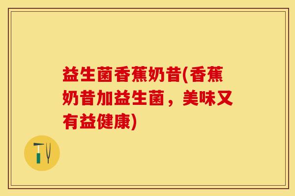 益生菌香蕉奶昔(香蕉奶昔加益生菌，美味又有益健康)