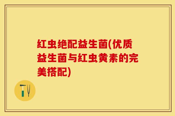 红虫绝配益生菌(优质益生菌与红虫黄素的完美搭配)