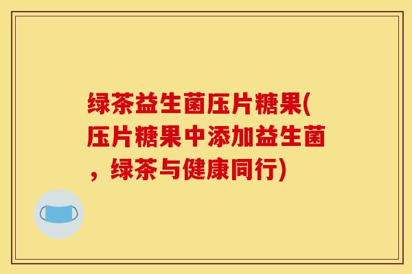 绿茶益生菌压片糖果(压片糖果中添加益生菌，绿茶与健康同行)