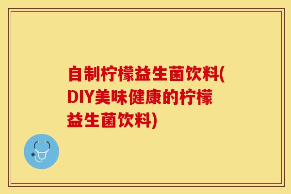 自制柠檬益生菌饮料(DIY美味健康的柠檬益生菌饮料)
