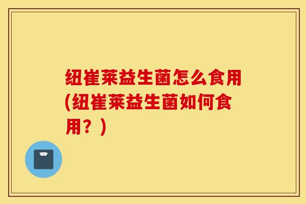纽崔莱益生菌怎么食用(纽崔莱益生菌如何食用？)