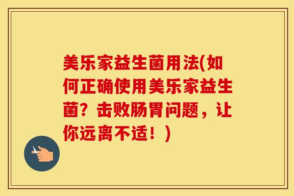 美乐家益生菌用法(如何正确使用美乐家益生菌？击败肠胃问题，让你远离不适！)