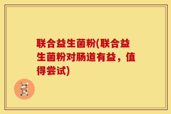 联合益生菌粉(联合益生菌粉对肠道有益，值得尝试)