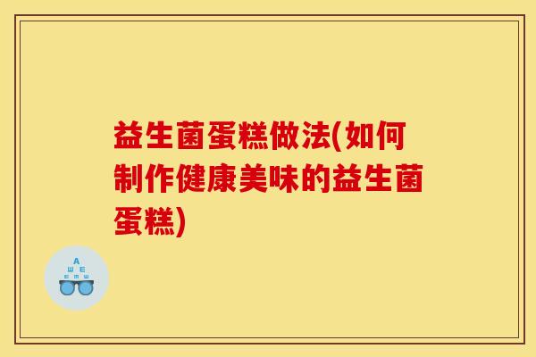 益生菌蛋糕做法(如何制作健康美味的益生菌蛋糕)