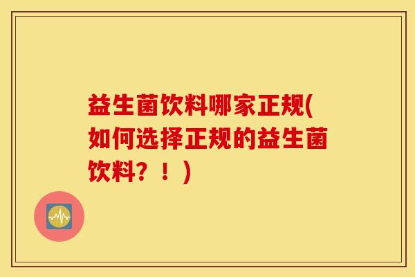 益生菌饮料哪家正规(如何选择正规的益生菌饮料？！)