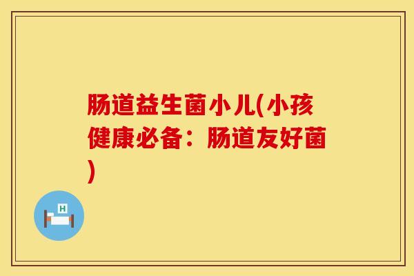 肠道益生菌小儿(小孩健康必备：肠道友好菌)