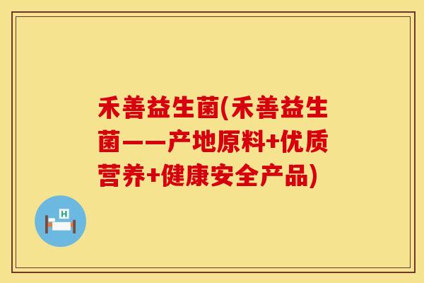 禾善益生菌(禾善益生菌——产地原料+优质营养+健康安全产品)