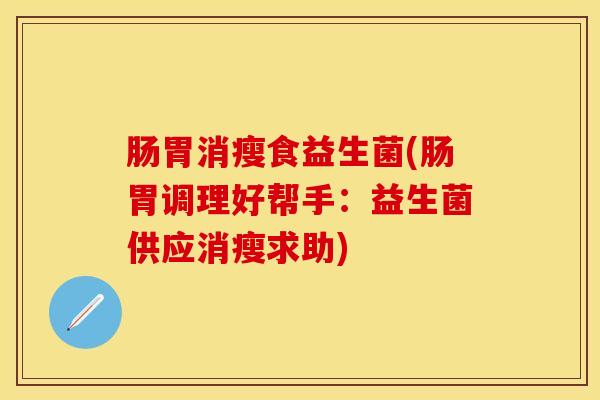 肠胃消瘦食益生菌(肠胃调理好帮手：益生菌供应消瘦求助)