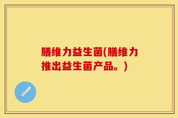 膳维力益生菌(膳维力推出益生菌产品。)
