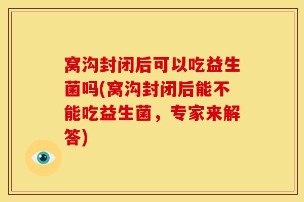 窝沟封闭后可以吃益生菌吗(窝沟封闭后能不能吃益生菌，专家来解答)