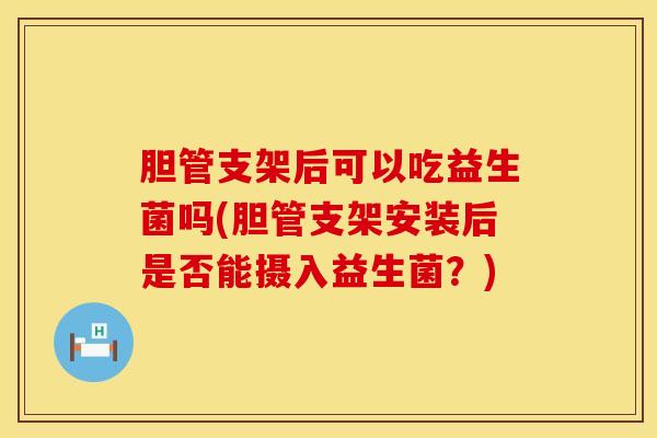 胆管支架后可以吃益生菌吗(胆管支架安装后是否能摄入益生菌？)
