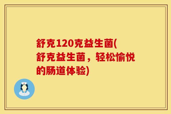 舒克120克益生菌(舒克益生菌，轻松愉悦的肠道体验)