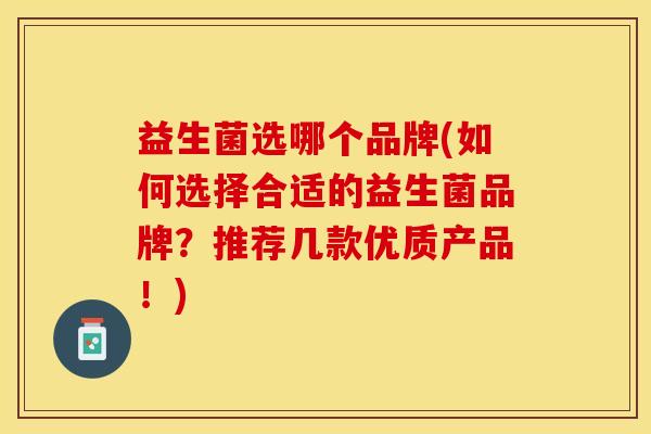 益生菌选哪个品牌(如何选择合适的益生菌品牌？推荐几款优质产品！)