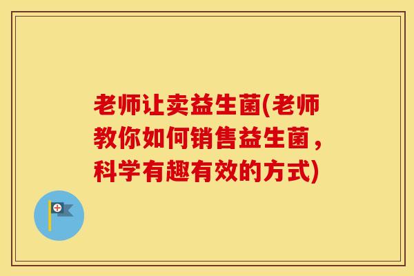 老师让卖益生菌(老师教你如何销售益生菌，科学有趣有效的方式)