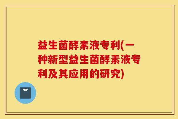 益生菌酵素液专利(一种新型益生菌酵素液专利及其应用的研究)