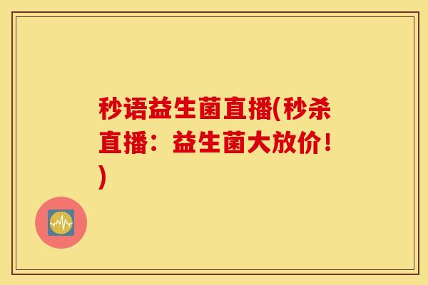 秒语益生菌直播(秒杀直播：益生菌大放价！)