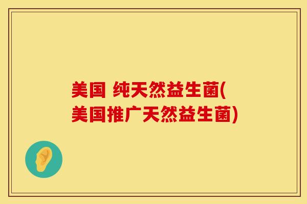 美国 纯天然益生菌(美国推广天然益生菌)