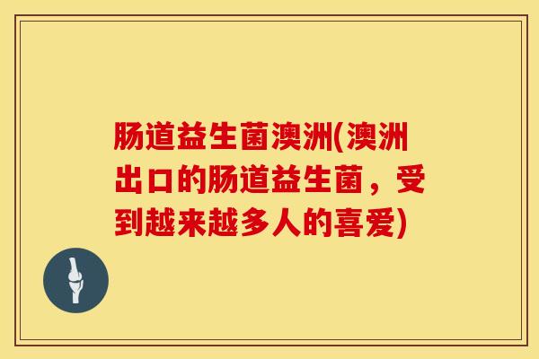 肠道益生菌澳洲(澳洲出口的肠道益生菌，受到越来越多人的喜爱)