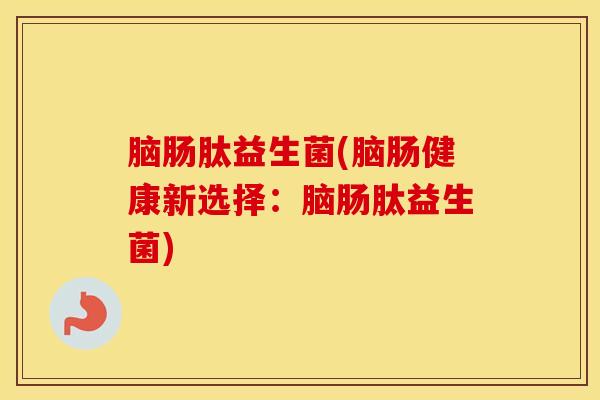 脑肠肽益生菌(脑肠健康新选择：脑肠肽益生菌)