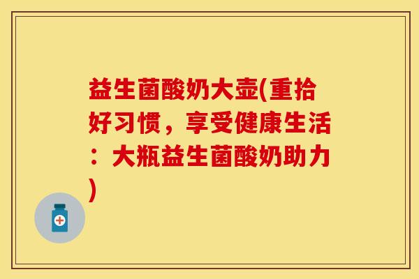 益生菌酸奶大壶(重拾好习惯，享受健康生活：大瓶益生菌酸奶助力)