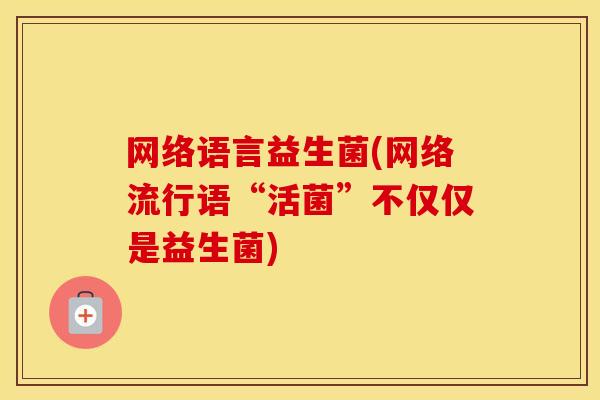 网络语言益生菌(网络流行语“活菌”不仅仅是益生菌)