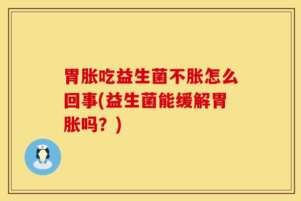 胃胀吃益生菌不胀怎么回事(益生菌能缓解胃胀吗？)
