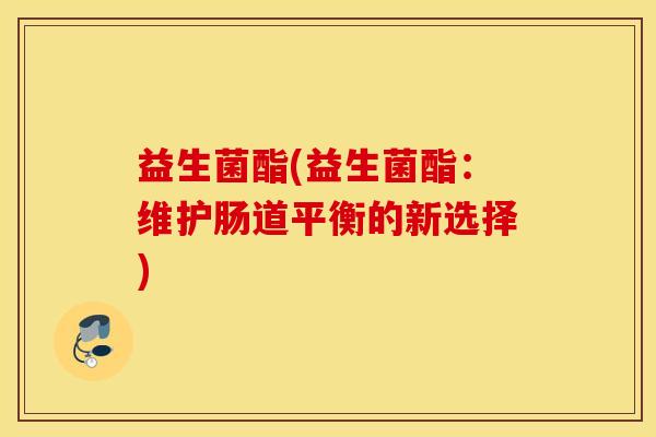益生菌酯(益生菌酯：维护肠道平衡的新选择)