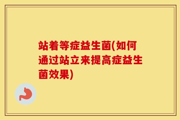 站着等症益生菌(如何通过站立来提高症益生菌效果)