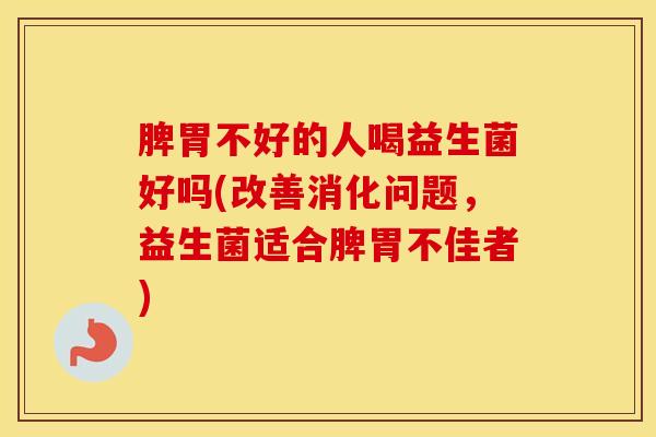 脾胃不好的人喝益生菌好吗(改善消化问题，益生菌适合脾胃不佳者)