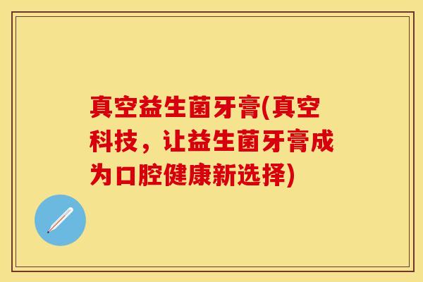 真空益生菌牙膏(真空科技，让益生菌牙膏成为口腔健康新选择)