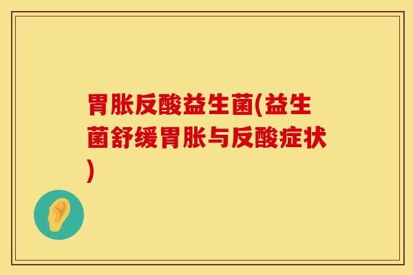 胃胀反酸益生菌(益生菌舒缓胃胀与反酸症状)