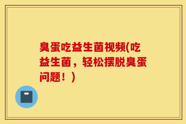 臭蛋吃益生菌视频(吃益生菌，轻松摆脱臭蛋问题！)