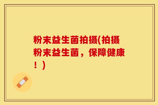 粉末益生菌拍摄(拍摄粉末益生菌，保障健康！)