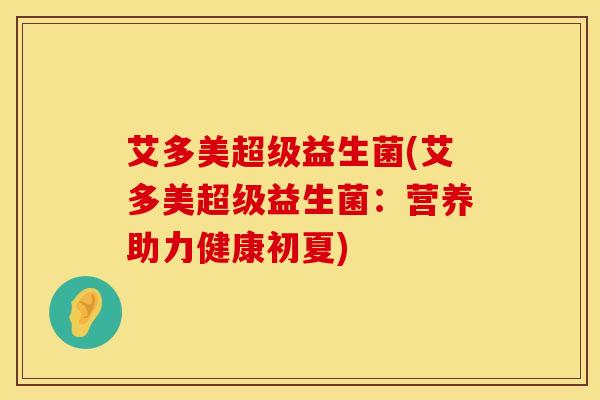 艾多美超级益生菌(艾多美超级益生菌：营养助力健康初夏)