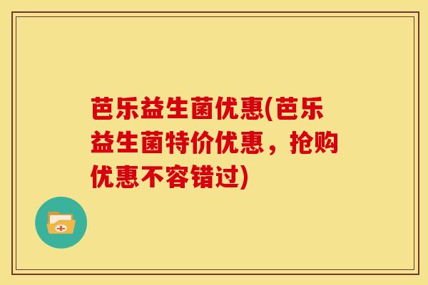 芭乐益生菌优惠(芭乐益生菌特价优惠，抢购优惠不容错过)