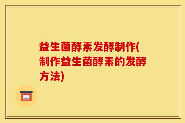 益生菌酵素发酵制作(制作益生菌酵素的发酵方法)