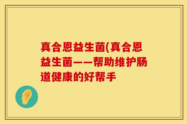 真合恩益生菌(真合恩益生菌——帮助维护肠道健康的好帮手