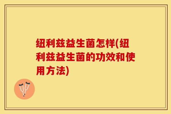 纽利兹益生菌怎样(纽利兹益生菌的功效和使用方法)