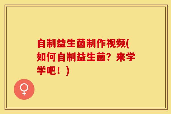 自制益生菌制作视频(如何自制益生菌？来学学吧！)