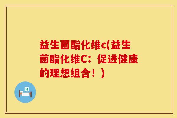 益生菌酯化维c(益生菌酯化维C：促进健康的理想组合！)