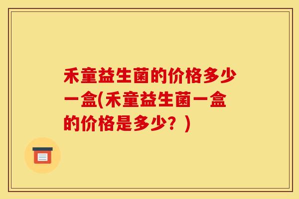 禾童益生菌的价格多少一盒(禾童益生菌一盒的价格是多少？)
