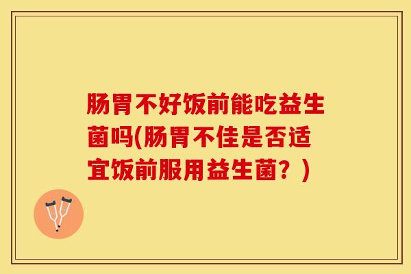 肠胃不好饭前能吃益生菌吗(肠胃不佳是否适宜饭前服用益生菌？)