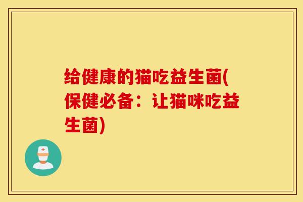 给健康的猫吃益生菌(保健必备：让猫咪吃益生菌)