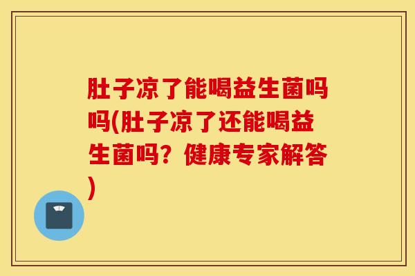 肚子凉了能喝益生菌吗吗(肚子凉了还能喝益生菌吗？健康专家解答)