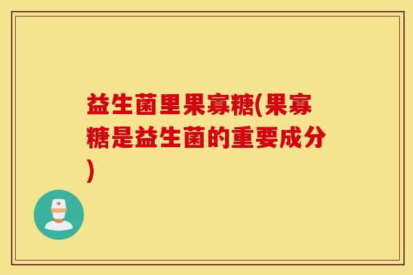 益生菌里果寡糖(果寡糖是益生菌的重要成分)