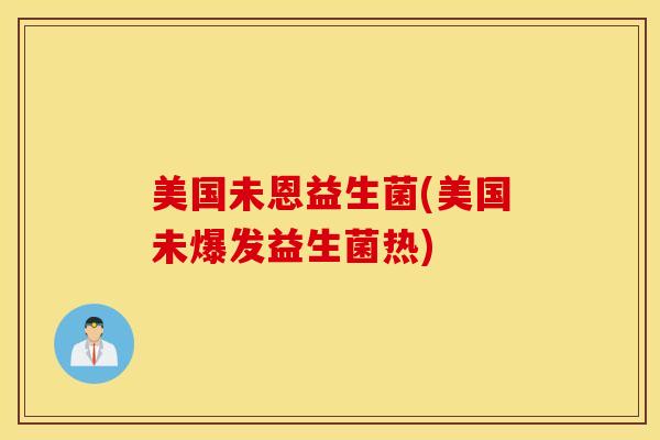 美国未恩益生菌(美国未爆发益生菌热)