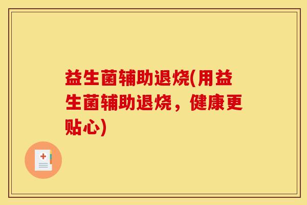 益生菌辅助退烧(用益生菌辅助退烧，健康更贴心)