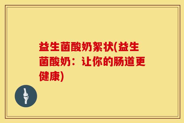 益生菌酸奶絮状(益生菌酸奶：让你的肠道更健康)