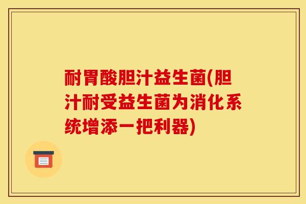 耐胃酸胆汁益生菌(胆汁耐受益生菌为消化系统增添一把利器)